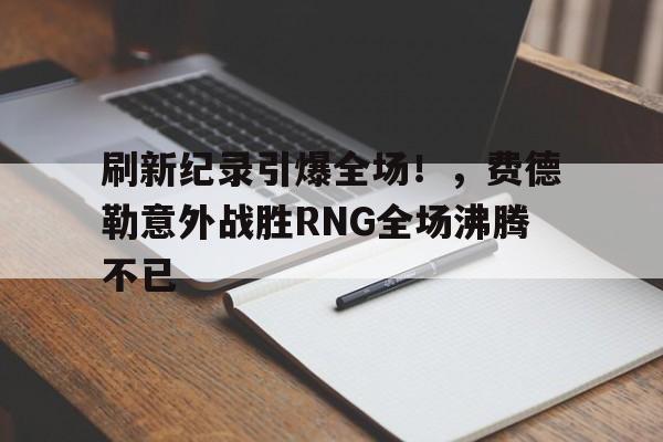 九游登录入口刷新纪录引爆全场！，费德勒意外战胜RNG全场沸腾不已(heykidsspellingisfun)